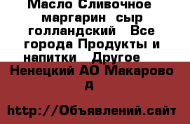 Масло Сливочное ,маргарин ,сыр голландский - Все города Продукты и напитки » Другое   . Ненецкий АО,Макарово д.